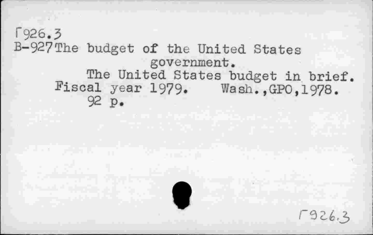 ﻿Г926.3
B-927The budget of the United States government.
The United States budget in brief.
Fiscal year 1979. Wash.,GPO,1978.
92 p.
гегб.з